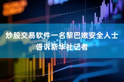 炒股交易软件一名黎巴嫩安全人士告诉新华社记者