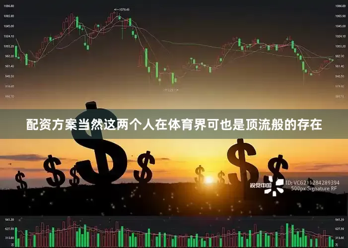 配资方案当然这两个人在体育界可也是顶流般的存在