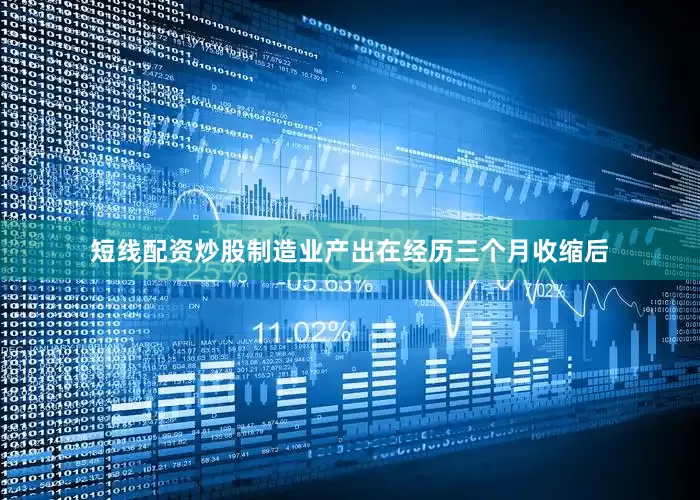 短线配资炒股制造业产出在经历三个月收缩后