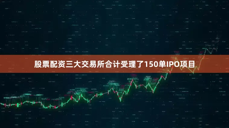 股票配资三大交易所合计受理了150单IPO项目