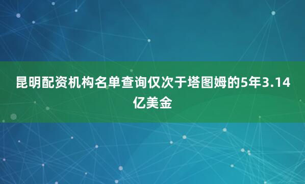 昆明配资机构名单查询仅次于塔图姆的5年3.14亿美金