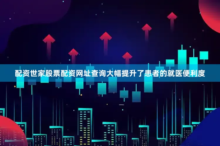 配资世家股票配资网址查询大幅提升了患者的就医便利度