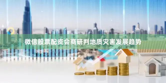 微信股票配资会商研判地质灾害发展趋势