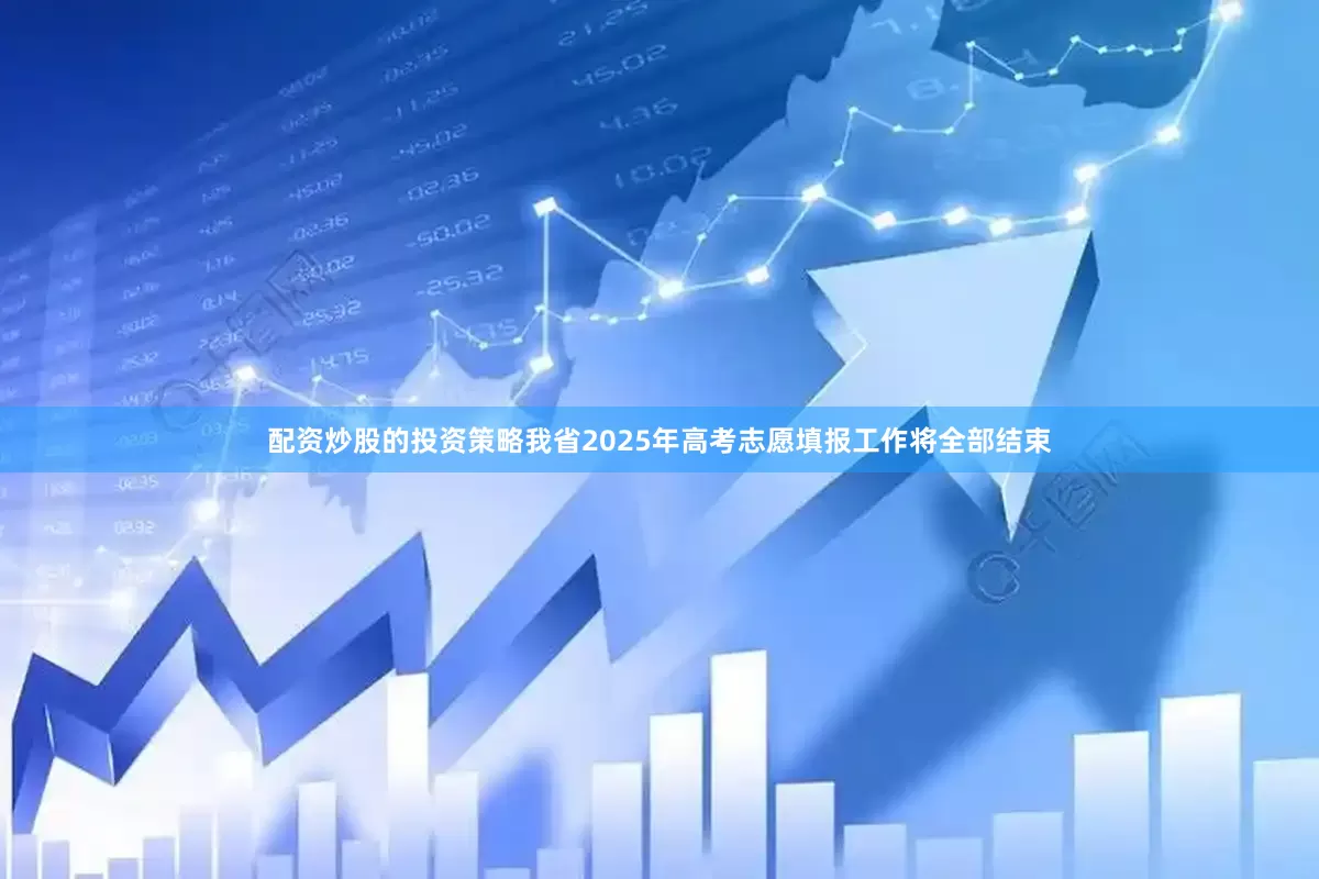 配资炒股的投资策略我省2025年高考志愿填报工作将全部结束