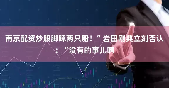 南京配资炒股脚踩两只船！”岩田刚典立刻否认：“没有的事儿啊