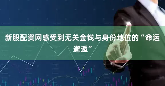 新股配资网感受到无关金钱与身份地位的“命运邂逅”