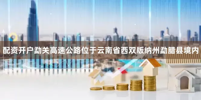 配资开户　　勐关高速公路位于云南省西双版纳州勐腊县境内