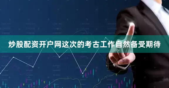 炒股配资开户网这次的考古工作自然备受期待