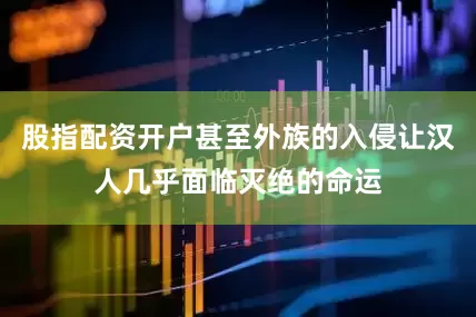 股指配资开户甚至外族的入侵让汉人几乎面临灭绝的命运