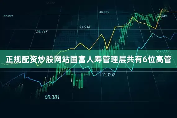 正规配资炒股网站国富人寿管理层共有6位高管