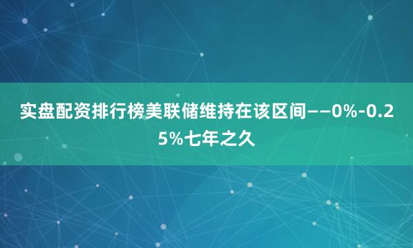 实盘配资排行榜美联储维持在该区间——0%-0.25%七年之久