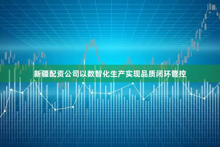 新疆配资公司以数智化生产实现品质闭环管控