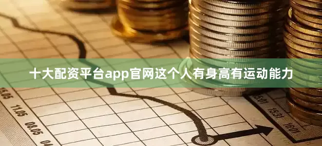 十大配资平台app官网这个人有身高有运动能力