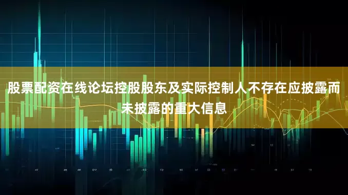 股票配资在线论坛控股股东及实际控制人不存在应披露而未披露的重大信息