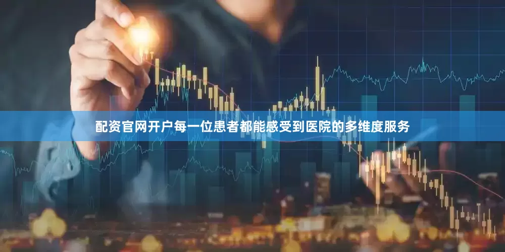 配资官网开户每一位患者都能感受到医院的多维度服务