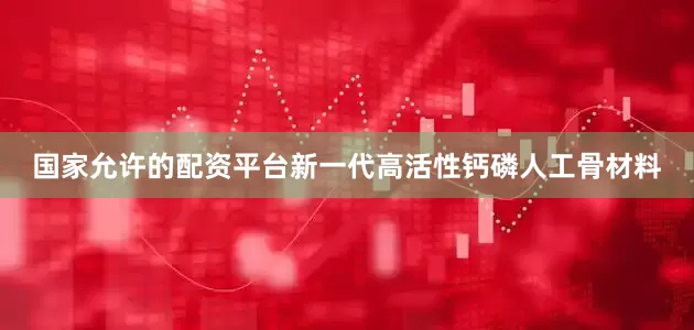 国家允许的配资平台新一代高活性钙磷人工骨材料