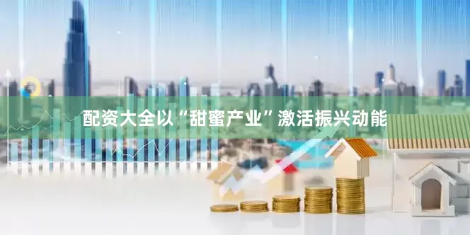 配资大全以“甜蜜产业”激活振兴动能