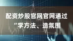 配资炒股官网官网通过“学方法、造氛围