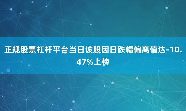 正规股票杠杆平台当日该股因日跌幅偏离值达-10.47%上榜