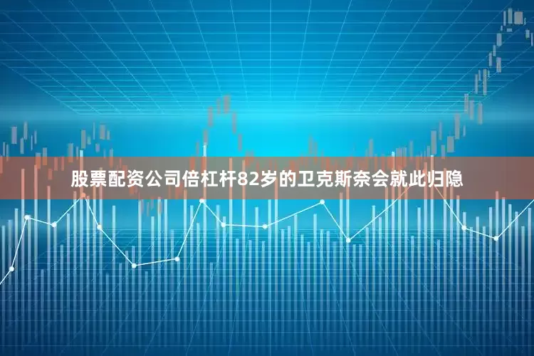 股票配资公司倍杠杆82岁的卫克斯奈会就此归隐