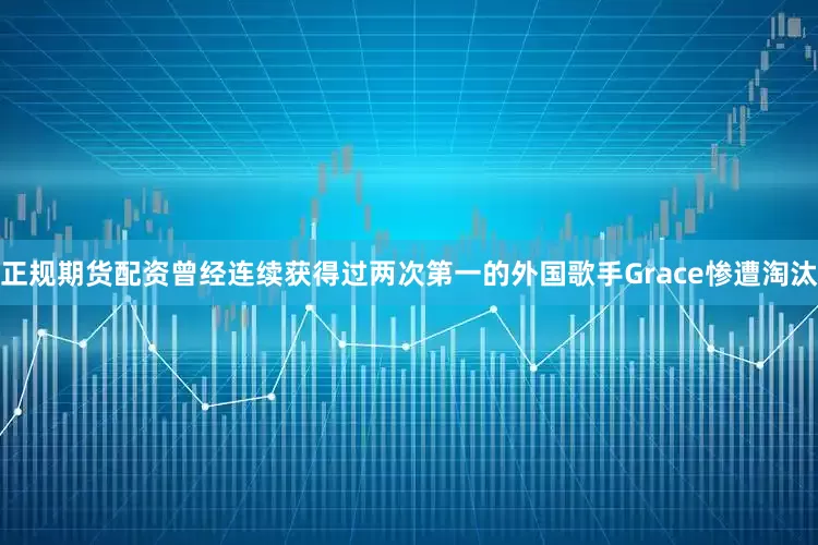 正规期货配资曾经连续获得过两次第一的外国歌手Grace惨遭淘汰