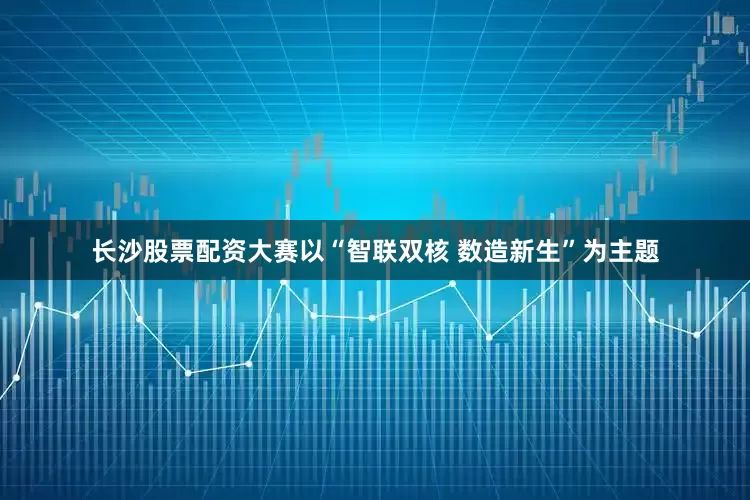 长沙股票配资大赛以“智联双核 数造新生”为主题