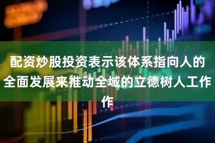 配资炒股投资表示该体系指向人的全面发展来推动全域的立德树人工作