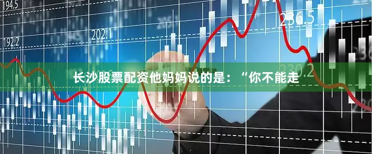 长沙股票配资他妈妈说的是：“你不能走