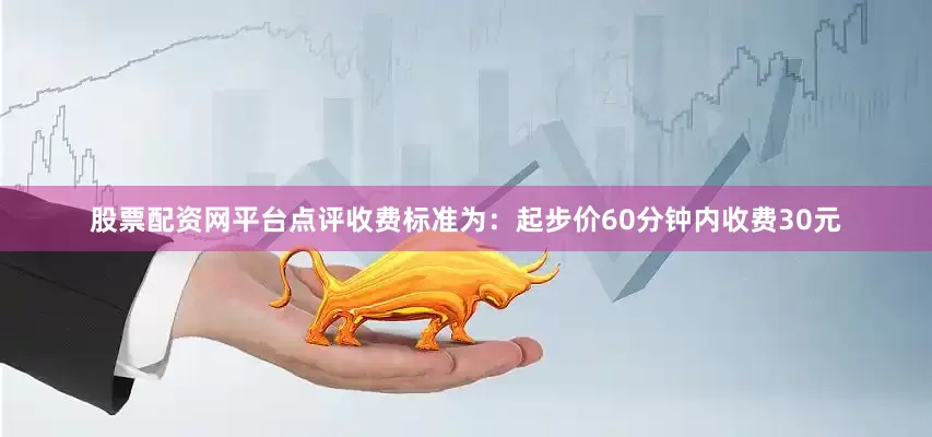 股票配资网平台点评收费标准为：起步价60分钟内收费30元