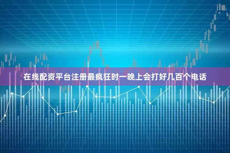 在线配资平台注册最疯狂时一晚上会打好几百个电话