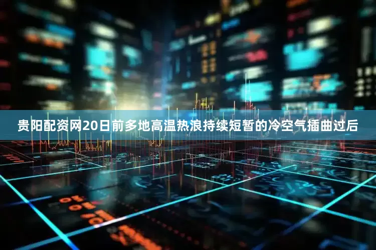贵阳配资网20日前多地高温热浪持续短暂的冷空气插曲过后