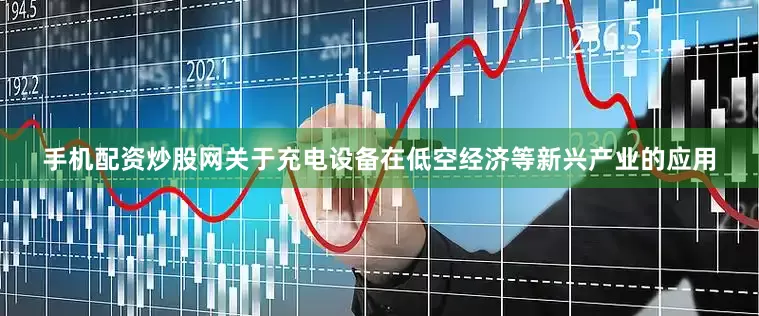 手机配资炒股网关于充电设备在低空经济等新兴产业的应用