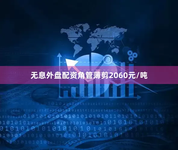 无息外盘配资角管薄剪2060元/吨
