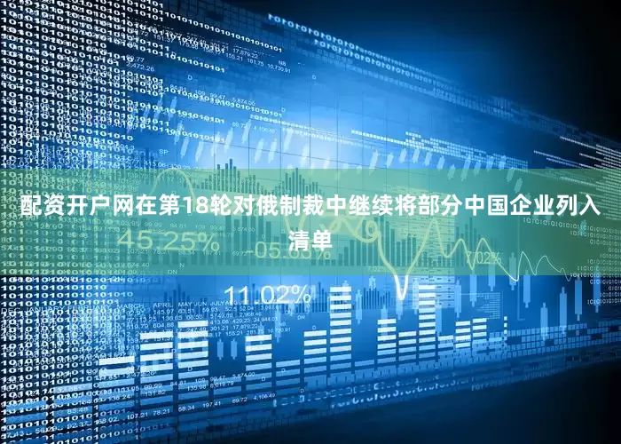 配资开户网在第18轮对俄制裁中继续将部分中国企业列入清单
