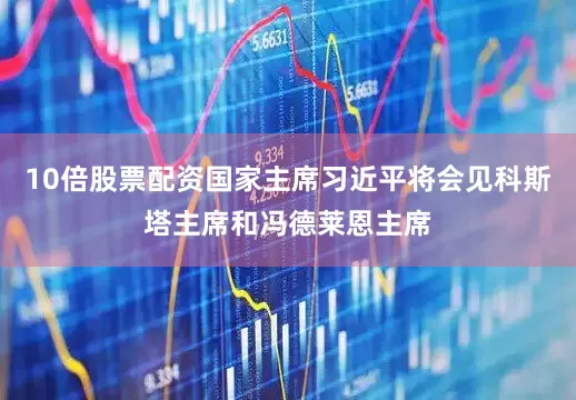 10倍股票配资国家主席习近平将会见科斯塔主席和冯德莱恩主席