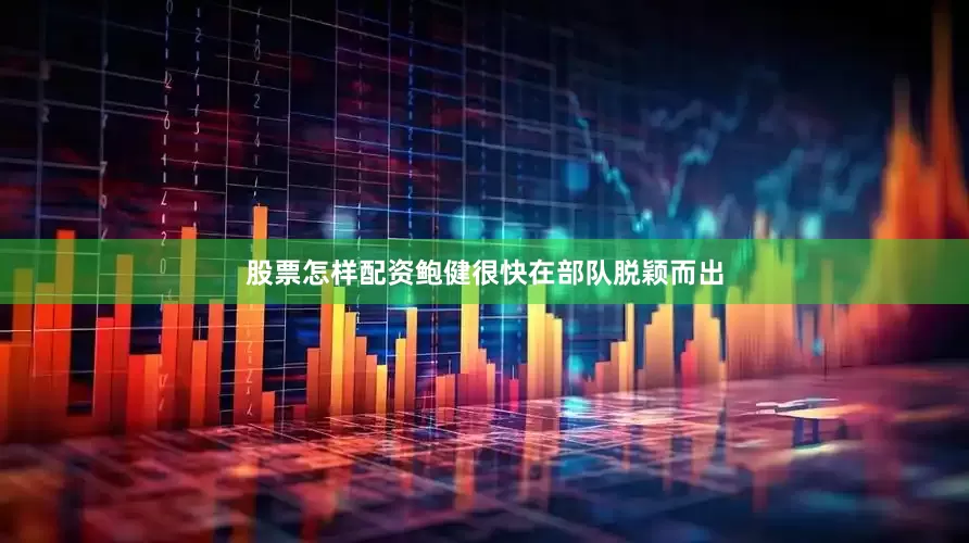 股票怎样配资鲍健很快在部队脱颖而出