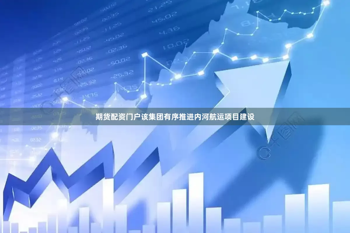 期货配资门户该集团有序推进内河航运项目建设