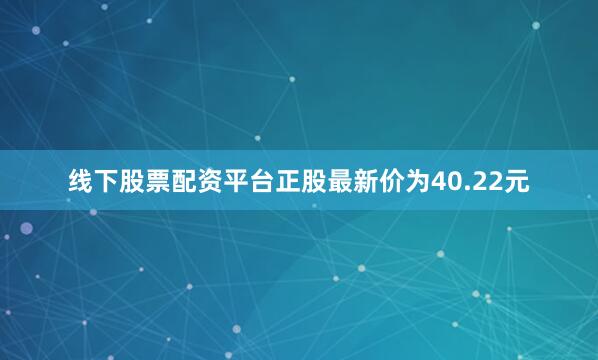 线下股票配资平台正股最新价为40.22元