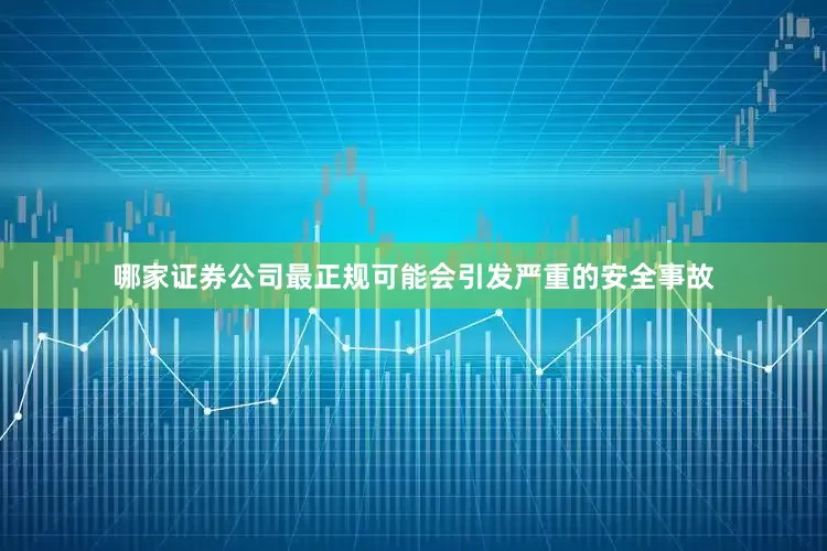 哪家证券公司最正规可能会引发严重的安全事故