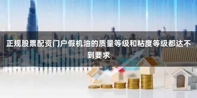 正规股票配资门户假机油的质量等级和粘度等级都达不到要求
