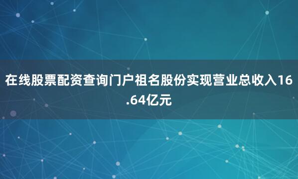 在线股票配资查询门户祖名股份实现营业总收入16.64亿元
