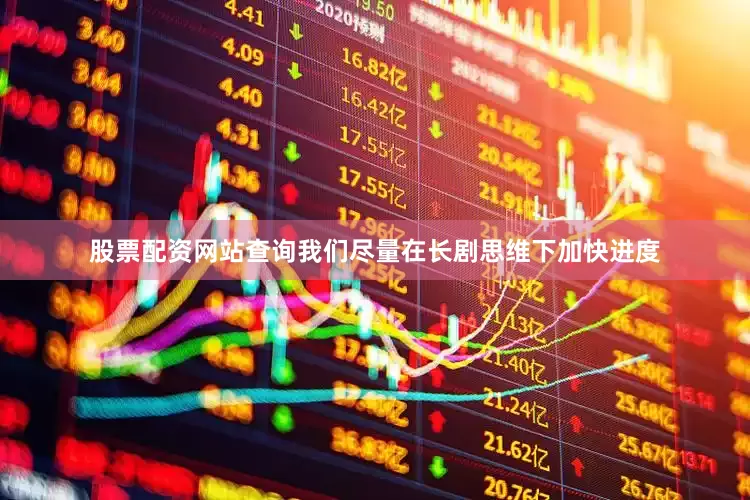 股票配资网站查询我们尽量在长剧思维下加快进度