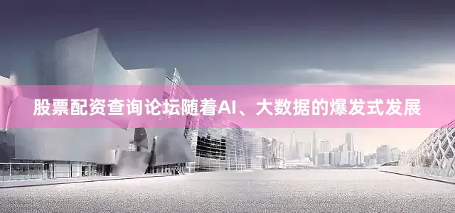 股票配资查询论坛随着AI、大数据的爆发式发展