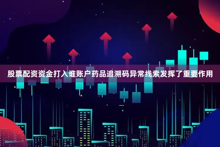股票配资资金打入谁账户药品追溯码异常线索发挥了重要作用