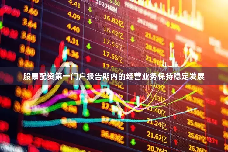 股票配资第一门户报告期内的经营业务保持稳定发展