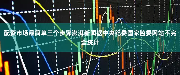 配资市场最简单三个步骤澎湃新闻据中央纪委国家监委网站不完全统计
