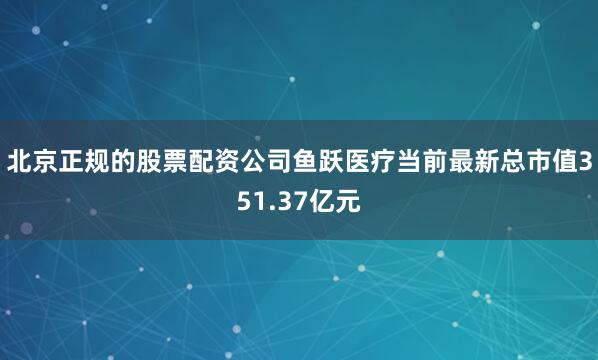 北京正规的股票配资公司鱼跃医疗当前最新总市值351.37亿元