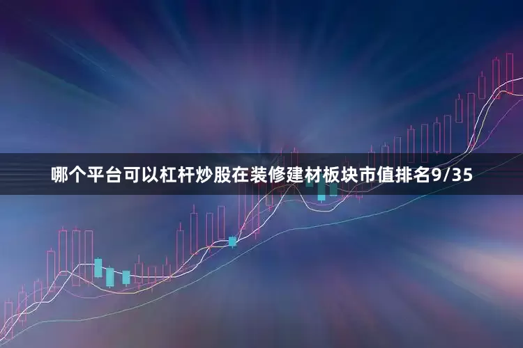 哪个平台可以杠杆炒股在装修建材板块市值排名9/35