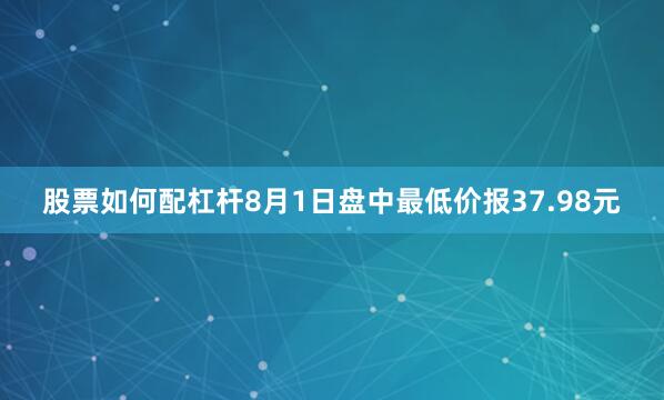 股票如何配杠杆8月1日盘中最低价报37.98元