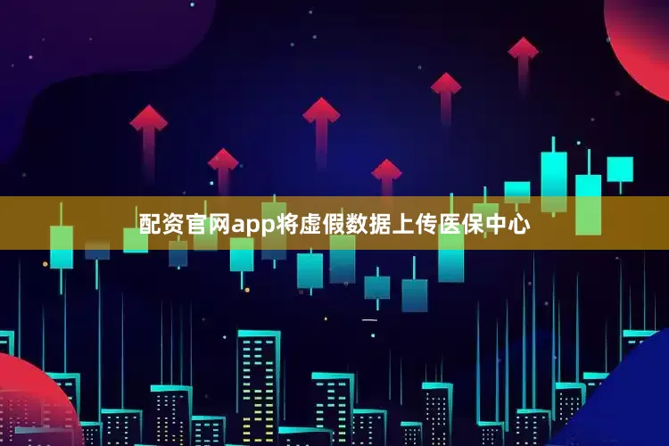 配资官网app将虚假数据上传医保中心